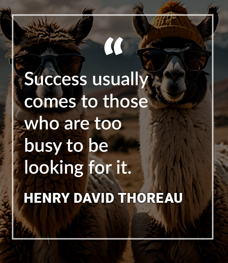 Success usually comes to those 
who are too 
busy to be 
looking for it. - Henry David Thoreau