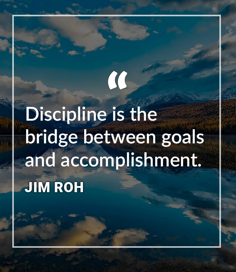 Jim Roh - "Discipline is the bridge between goals and accomplishment."