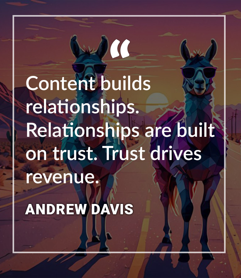 Content builds relationships. Relationships are built on trust. Trust drives revenue. Andrew Davis